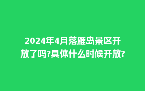 2024年4月落雁岛景区开放了吗?具体什么时候开放?