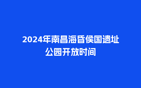 2024年南昌海昏侯国遗址公园开放时间