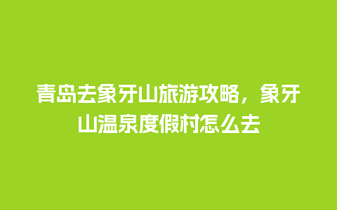 青岛去象牙山旅游攻略，象牙山温泉度假村怎么去