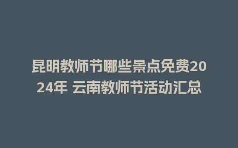 昆明教师节哪些景点免费2024年 云南教师节活动汇总