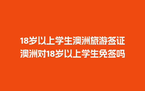 18岁以上学生澳洲旅游签证澳洲对18岁以上学生免签吗