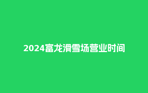 2024富龙滑雪场营业时间