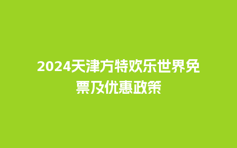 2024天津方特欢乐世界免票及优惠政策