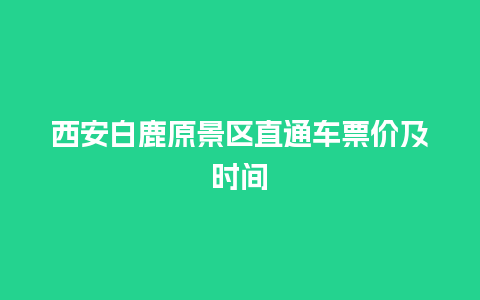 西安白鹿原景区直通车票价及时间