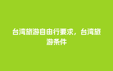 台湾旅游自由行要求，台湾旅游条件