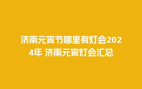 济南元宵节哪里有灯会2024年 济南元宵灯会汇总