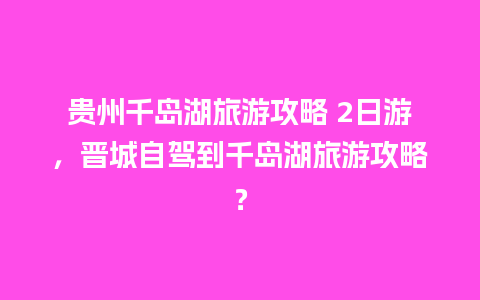 贵州千岛湖旅游攻略 2日游，晋城自驾到千岛湖旅游攻略？