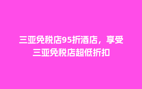 三亚免税店95折酒店，享受三亚免税店超低折扣