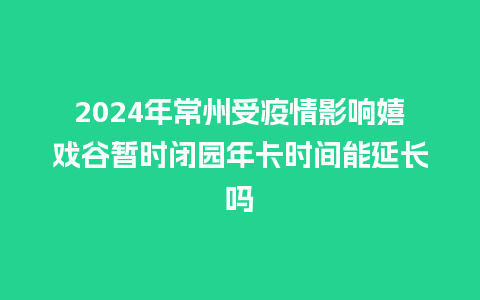 2024年常州受疫情影响嬉戏谷暂时闭园年卡时间能延长吗