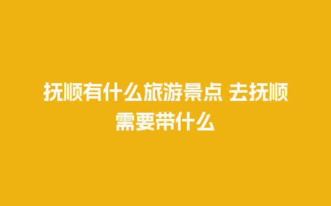 抚顺有什么旅游景点 去抚顺需要带什么