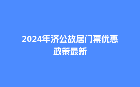 2024年济公故居门票优惠政策最新