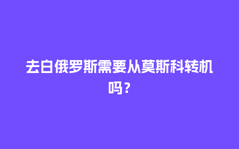 去白俄罗斯需要从莫斯科转机吗？