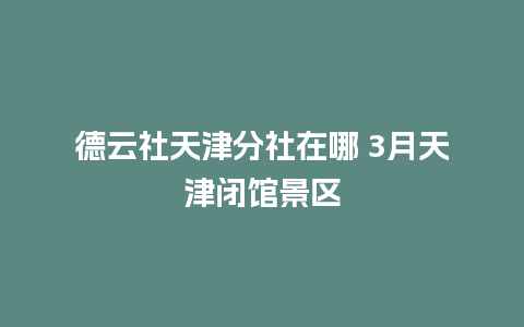 德云社天津分社在哪 3月天津闭馆景区