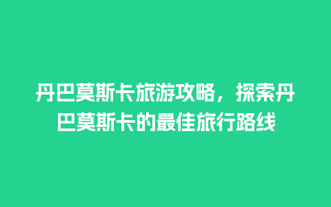 丹巴莫斯卡旅游攻略，探索丹巴莫斯卡的最佳旅行路线