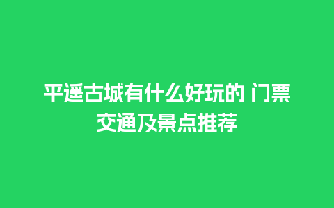 平遥古城有什么好玩的 门票交通及景点推荐