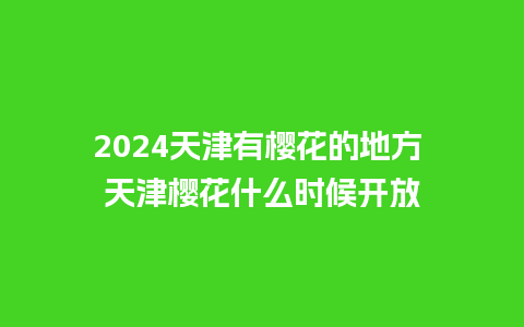 2024天津有樱花的地方 天津樱花什么时候开放