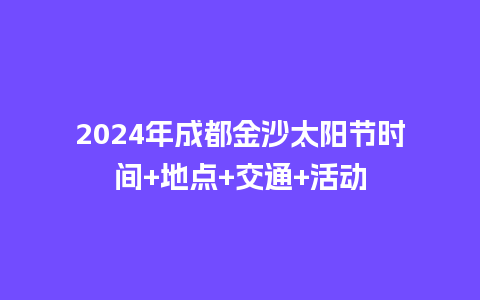 2024年成都金沙太阳节时间+地点+交通+活动