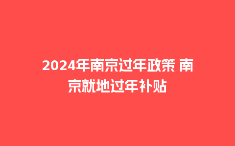 2024年南京过年政策 南京就地过年补贴