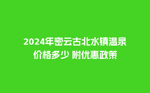 2024年密云古北水镇温泉价格多少 附优惠政策