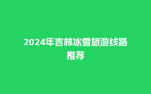 2024年吉林冰雪旅游线路推荐