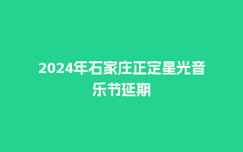 2024年石家庄正定星光音乐节延期