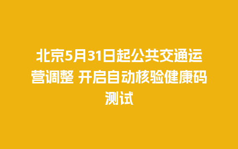 北京5月31日起公共交通运营调整 开启自动核验健康码测试