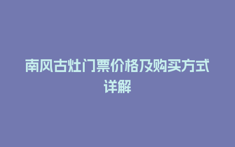 南风古灶门票价格及购买方式详解