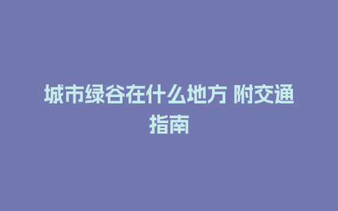 城市绿谷在什么地方 附交通指南