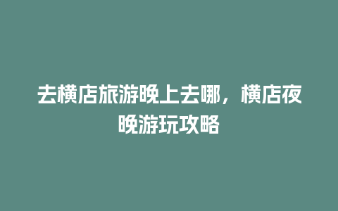 去横店旅游晚上去哪，横店夜晚游玩攻略