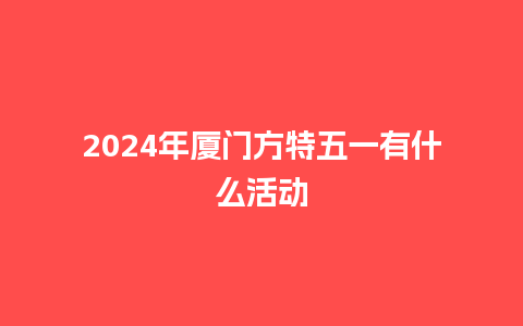 2024年厦门方特五一有什么活动