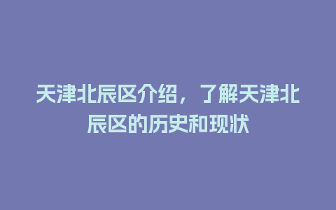 天津北辰区介绍，了解天津北辰区的历史和现状