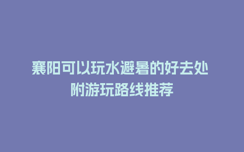 襄阳可以玩水避暑的好去处 附游玩路线推荐