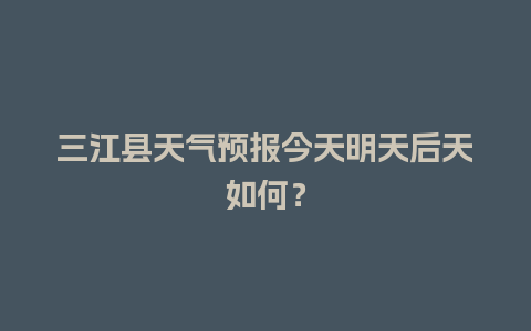 三江县天气预报今天明天后天如何？