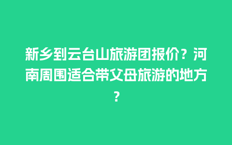 新乡到云台山旅游团报价？河南周围适合带父母旅游的地方？