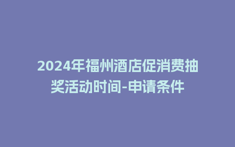 2024年福州酒店促消费抽奖活动时间-申请条件