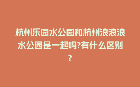 杭州乐园水公园和杭州浪浪浪水公园是一起吗?有什么区别?