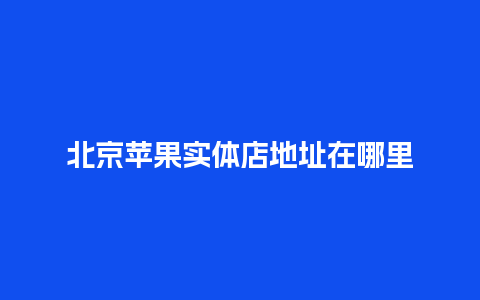 北京苹果实体店地址在哪里