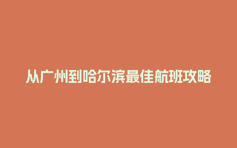 从广州到哈尔滨最佳航班攻略