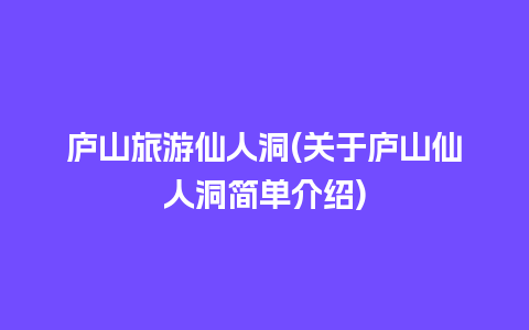 庐山旅游仙人洞(关于庐山仙人洞简单介绍)