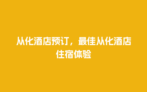 从化酒店预订，最佳从化酒店住宿体验