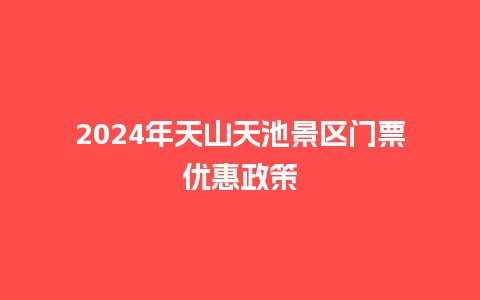 2024年天山天池景区门票优惠政策