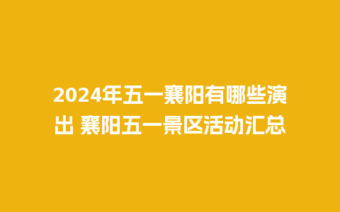 2024年五一襄阳有哪些演出 襄阳五一景区活动汇总