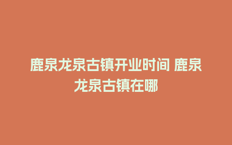 鹿泉龙泉古镇开业时间 鹿泉龙泉古镇在哪