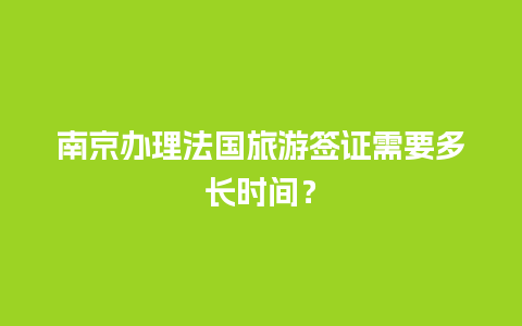 南京办理法国旅游签证需要多长时间？