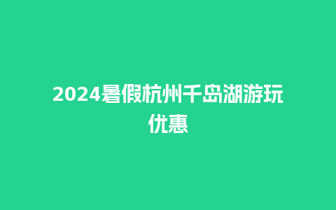 2024暑假杭州千岛湖游玩优惠