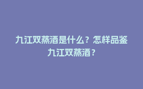 九江双蒸酒是什么？怎样品鉴九江双蒸酒？