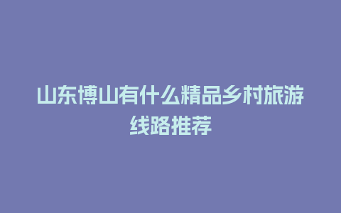 山东博山有什么精品乡村旅游线路推荐