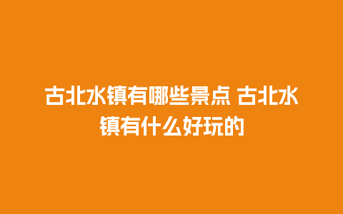 古北水镇有哪些景点 古北水镇有什么好玩的