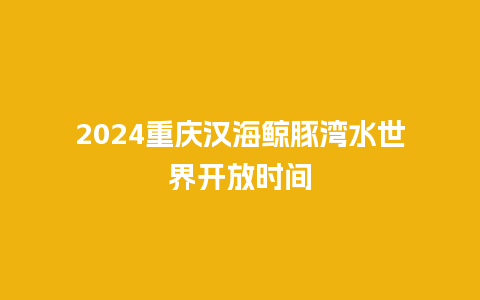 2024重庆汉海鲸豚湾水世界开放时间