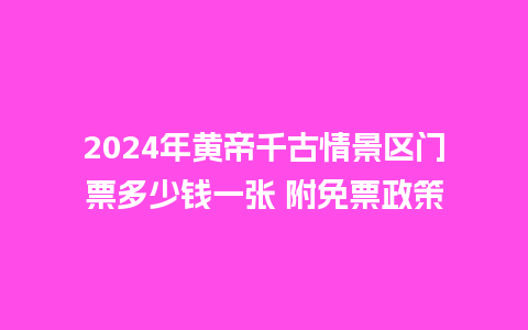 2024年黄帝千古情景区门票多少钱一张 附免票政策